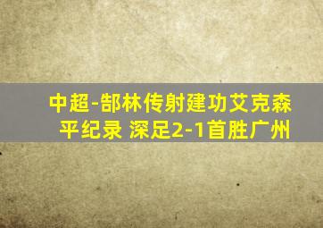 中超-郜林传射建功艾克森平纪录 深足2-1首胜广州